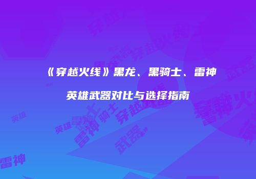 《穿越火线》黑龙、黑骑士、雷神英雄武器对比与选择指南