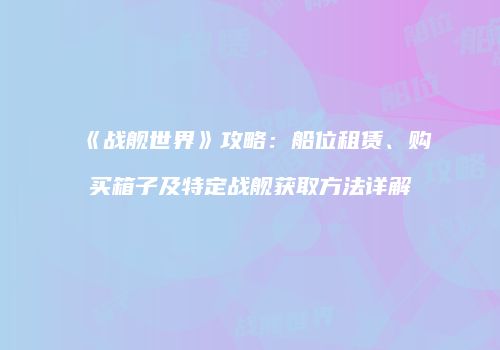 《战舰世界》攻略：船位租赁、购买箱子及特定战舰获取方法详解