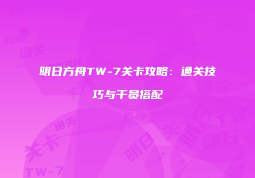 明日方舟TW-7关卡攻略：通关技巧与干员搭配