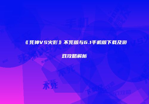 《死神VS火影》不死版与6.1手机版下载及游戏攻略解析