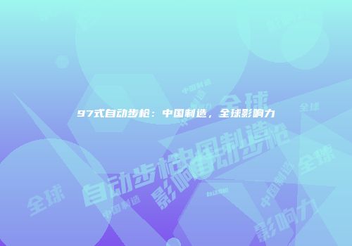 97式自动步枪：中国制造，全球影响力