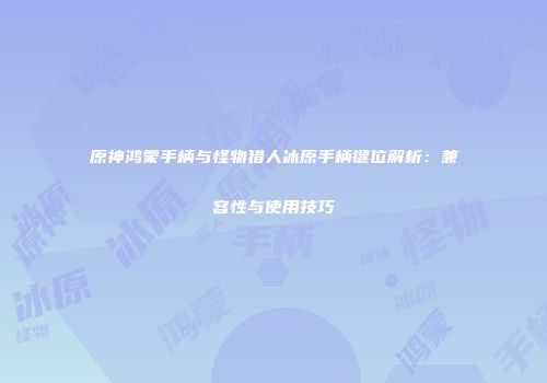 原神鸿蒙手柄与怪物猎人冰原手柄键位解析：兼容性与使用技巧