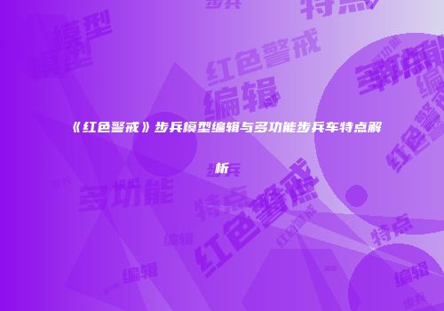 《红色警戒》步兵模型编辑与多功能步兵车特点解析