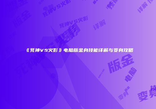 《死神VS火影》电脑版金身技能详解与变身攻略