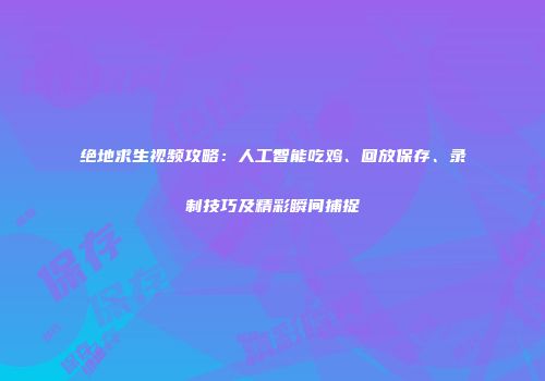 绝地求生视频攻略：人工智能吃鸡、回放保存、录制技巧及精彩瞬间捕捉