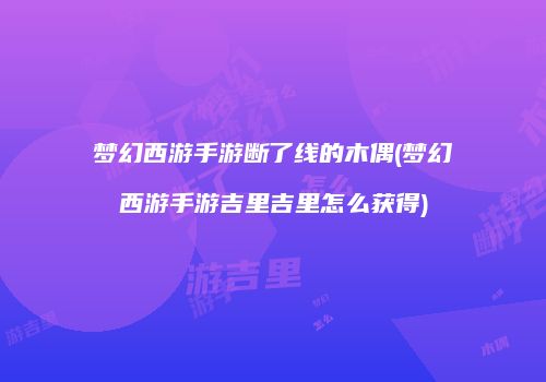 梦幻西游手游断了线的木偶(梦幻西游手游吉里吉里怎么获得)