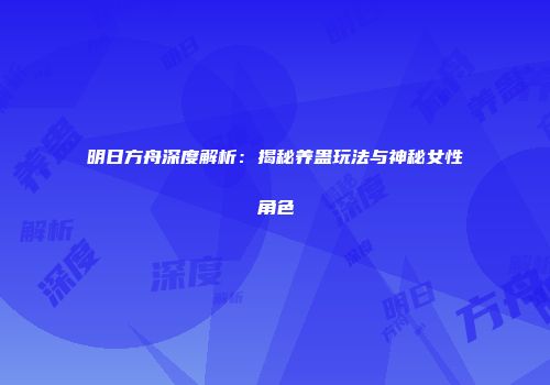 明日方舟深度解析：揭秘养蛊玩法与神秘女性角色