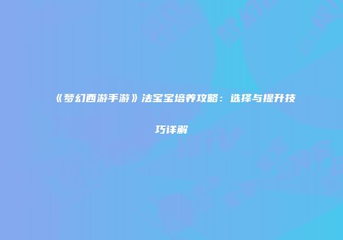 《梦幻西游手游》法宝宝培养攻略：选择与提升技巧详解