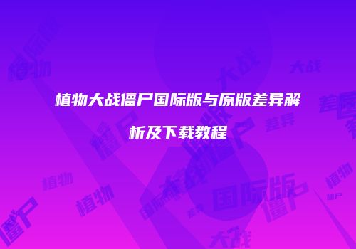 植物大战僵尸国际版与原版差异解析及下载教程