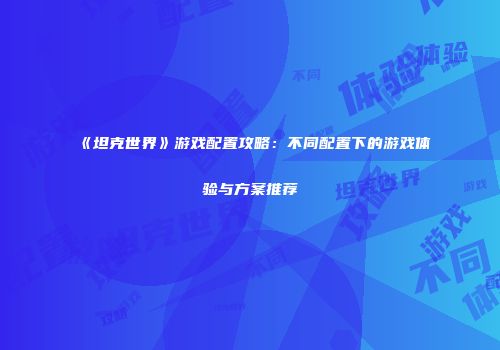 《坦克世界》游戏配置攻略：不同配置下的游戏体验与方案推荐