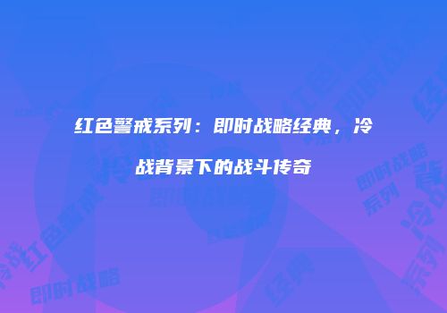 红色警戒系列：即时战略经典，冷战背景下的战斗传奇