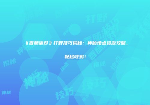 《香肠派对》打野技巧揭秘：神秘地点资源攻略，轻松吃鸡！