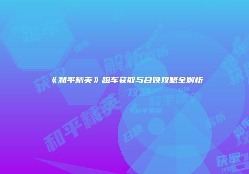 《和平精英》跑车获取与召唤攻略全解析