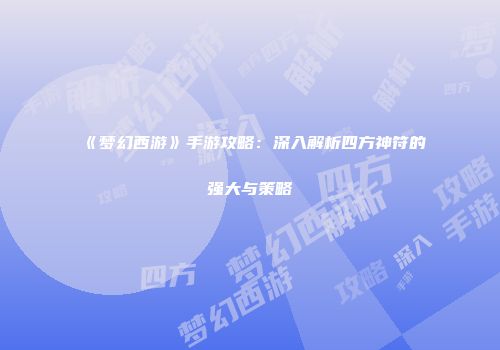 《梦幻西游》手游攻略：深入解析四方神符的强大与策略