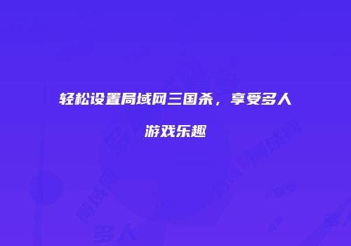 轻松设置局域网三国杀，享受多人游戏乐趣