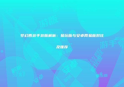 梦幻西游手游版解析：易玩版与安卓网易版对比及推荐
