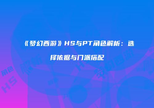 《梦幻西游》HS与PT角色解析：选择依据与门派搭配