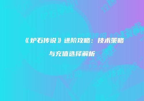 《炉石传说》进阶攻略：技术策略与充值选择解析