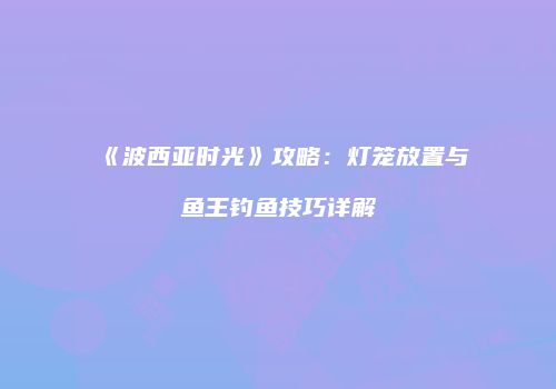 《波西亚时光》攻略：灯笼放置与鱼王钓鱼技巧详解