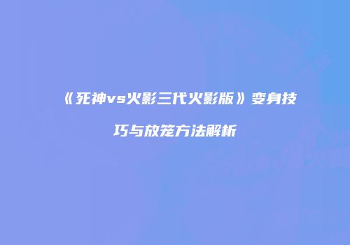 《死神vs火影三代火影版》变身技巧与放笼方法解析