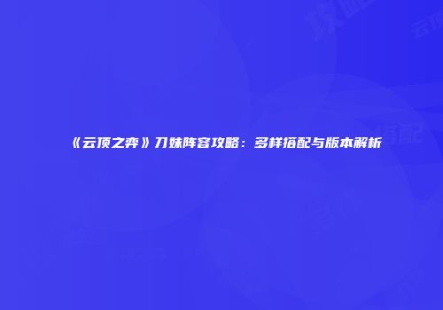 《云顶之弈》刀妹阵容攻略：多样搭配与版本解析