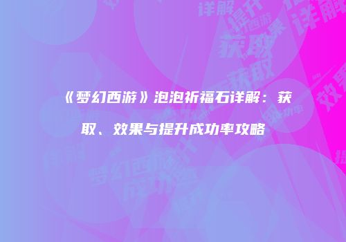 《梦幻西游》泡泡祈福石详解：获取、效果与提升成功率攻略