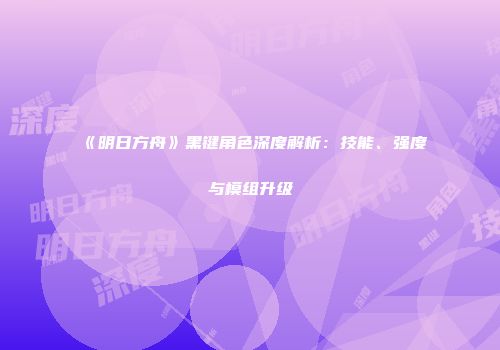 《明日方舟》黑键角色深度解析：技能、强度与模组升级