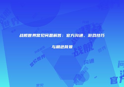 战舰世界常见问题解答：官方沟通、游戏技巧与角色背景