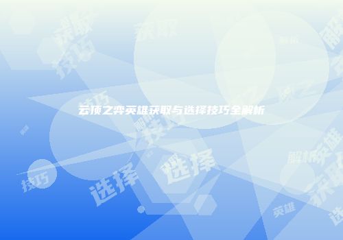 云顶之弈英雄获取与选择技巧全解析