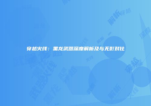 穿越火线：黑龙武器深度解析及与无影对比