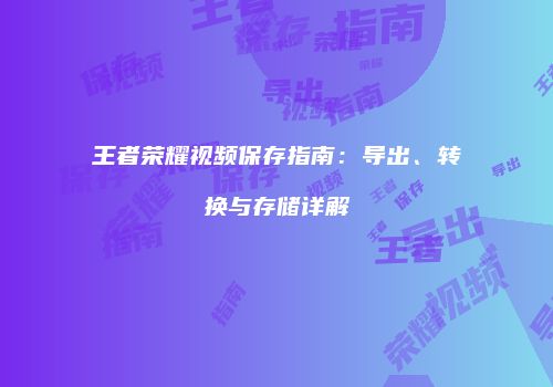 王者荣耀视频保存指南：导出、转换与存储详解