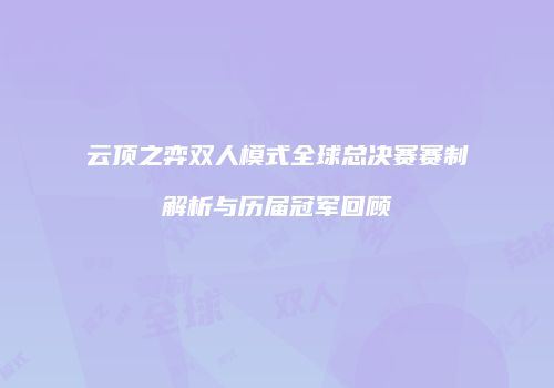 云顶之弈双人模式全球总决赛赛制解析与历届冠军回顾