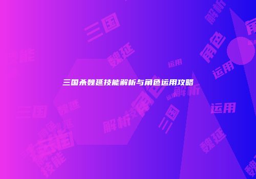 三国杀魏延技能解析与角色运用攻略