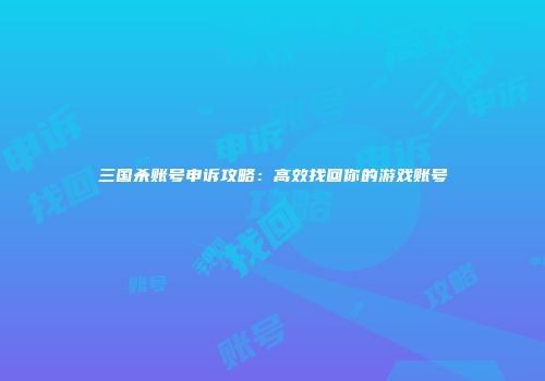 三国杀账号申诉攻略：高效找回你的游戏账号
