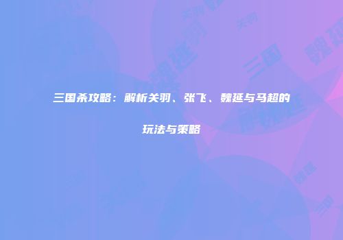 三国杀攻略：解析关羽、张飞、魏延与马超的玩法与策略