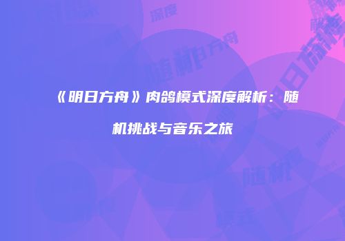 《明日方舟》肉鸽模式深度解析：随机挑战与音乐之旅