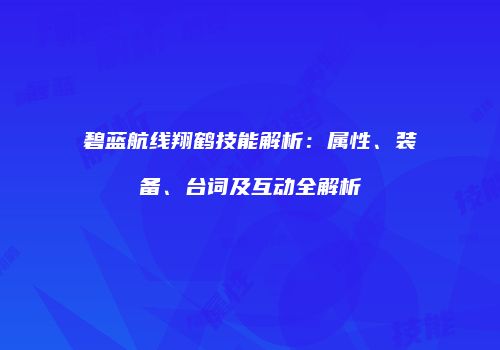 碧蓝航线翔鹤技能解析：属性、装备、台词及互动全解析
