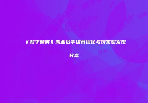 《和平精英》职业选手招募揭秘与玩家趣发现分享