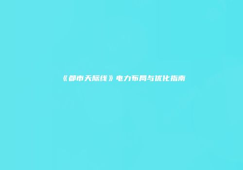 《都市天际线》电力布局与优化指南