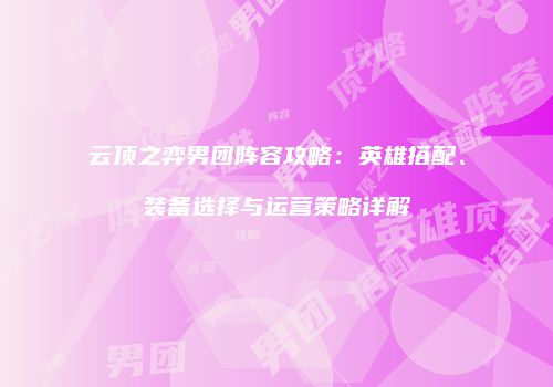 云顶之弈男团阵容攻略：英雄搭配、装备选择与运营策略详解