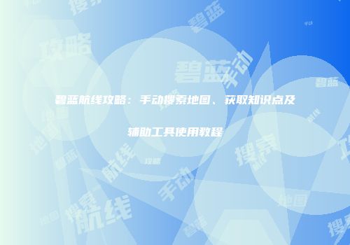碧蓝航线攻略：手动搜索地图、获取知识点及辅助工具使用教程
