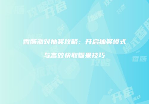 香肠派对抽奖攻略：开启抽奖模式与高效获取糖果技巧