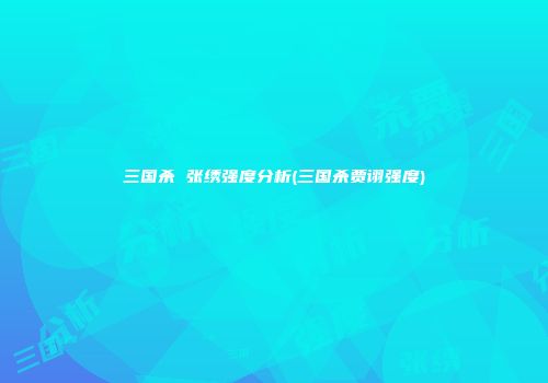 三国杀 张绣强度分析(三国杀贾诩强度)