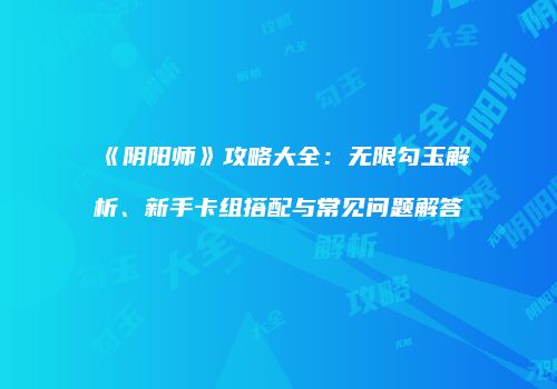 《阴阳师》攻略大全：无限勾玉解析、新手卡组搭配与常见问题解答