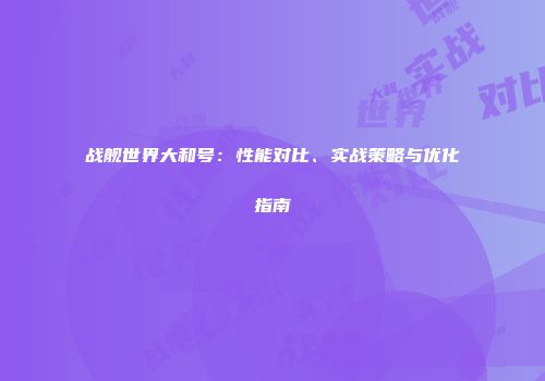 战舰世界大和号：性能对比、实战策略与优化指南
