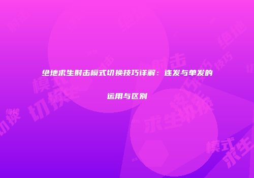 绝地求生射击模式切换技巧详解：连发与单发的运用与区别