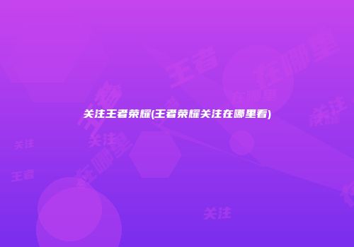 关注王者荣耀(王者荣耀关注在哪里看)