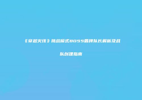 《穿越火线》挑战模式BOSS盾牌队长解析及战队创建指南