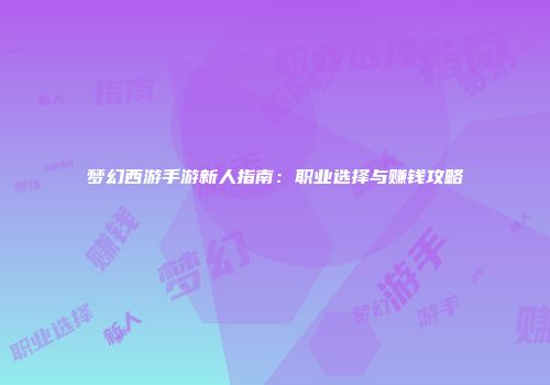 梦幻西游手游新人指南：职业选择与赚钱攻略