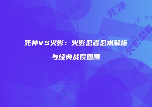 死神VS火影：火影忍者忍术解析与经典战役回顾